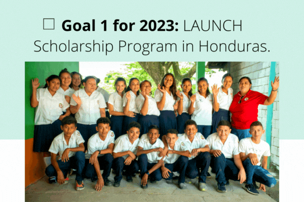 Goal 1 of 2023 LAUNCH our Scholarship Program in Honduras. Join the movement. (1)